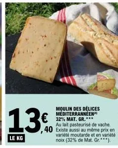 moulin des délices méditerrannéen  €32% mat. gr.***  13  le kg  au lait pasteurisé de vache.  ,40 existe aussi au même prix en  variété moutarde et en variété noix (32% de mat. gr.***). 