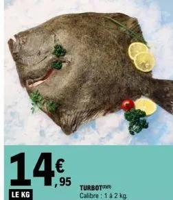 14€  le kg  turbot calibre : 1 à 2 kg. 