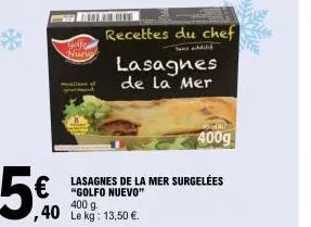 5€  ,40 le kg: 1  nuevo  a  recettes du chef  400g  lasagnes de la mer surgelées "golfo nuevo" 400 g.  lasagnes  de la mer  13,50 €. 
