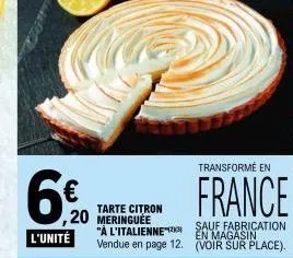 6€  l'unité  tarte citron 20 meringuee  "à l'italienne vendue en page 12.  transformé en  france  sauf fabrication en magasin  (voir sur place). 