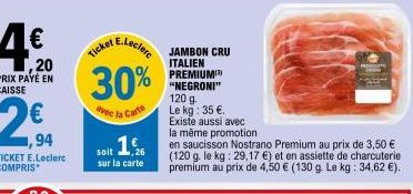 20  PRIX PAYÉ EN CAISSE  ,94  TICKET E.Leclerc COMPRIS  E.Leclerc  Ticket  30%  avec la Carte  soit 1,26  sur la carte  JAMBON CRU  ITALIEN PREMIUM "NEGRONI" 120 g Le kg: 35 €. Existe aussi avec  la m