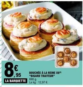 ,95  la barquette le kg: 12,97 €  bouchée à la reine x6¹³ "bigard traiteur" 690 g 