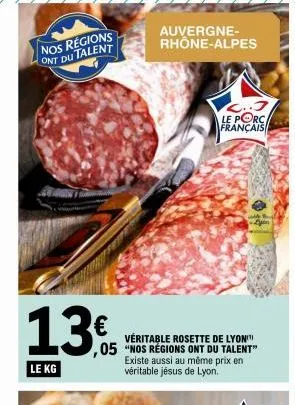 g  nos regions ont du talent  13€  le kg  auvergne-rhône-alpes  véritable rosette de lyon ,05 "nos régions ont du talent"  existe aussi au même prix en véritable jésus de lyon.  c..3  le porc français