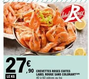 27€  le kg  ,90 crevettes roses cuites label rouge sans colorant 40 à 60 pièces au kg  label auge  
