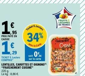 €  95 prix payé en caisse  ,29  ticket e.leclerc compris  220 g le kg: 8,86 €.  lentilles, carottes et oignonst "fraichement cuisine"  e.leclerc  34%  avec la carte  ticket  soit 0€  sur la carte  fru