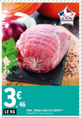 3.46  3€  LE KG  PORC : ÉPAULE SANS OS À ROTIR Caissette d'1 kg minimum.  C..J  LE PORC  FRANÇAIS  1.84 