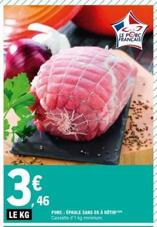 3.46  3€  le kg  porc : épaule sans os à rotir caissette d'1 kg minimum.  c..j  le porc  français  1.84 