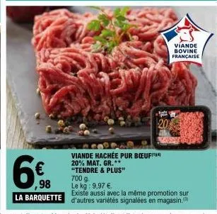 ,98 la barquette  viande hachée pur bœufit 20% mat. gr.**  20  "tendre & plus"  700 g  le kg: 9,97 €.  viande bovine  française  existe aussi avec la même promotion sur d'autres variétés signalées en 