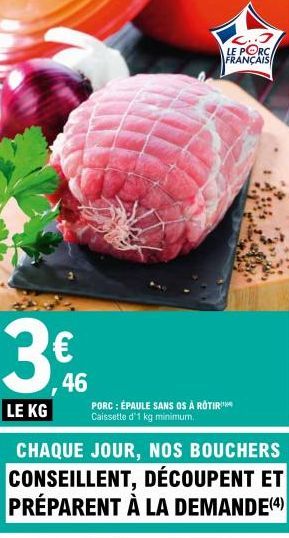 3€  LE KG  PORC : ÉPAULE SANS OS À ROTIR Caissette d'1 kg minimum.  CHAQUE JOUR, NOS BOUCHERS CONSEILLENT, DÉCOUPENT ET PRÉPARENT À LA DEMANDE (4)  C..J  LE PORC  FRANÇAIS  1.84 