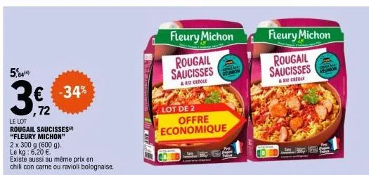544)  € -34%  72  le lot  rougail saucisses  "fleury michon"  2 x 300 g (600 g).  le kg: 6,20 €  existe aussi au même prix en chili con carne ou ravioli bolognaise.  fleury michon  rougail saucisses  