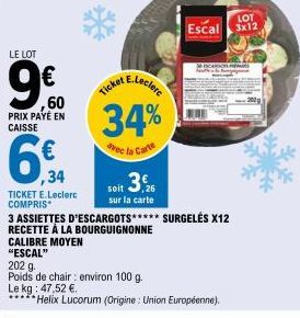 LE LOT  €  ,60 PRIX PAYÉ EN CAISSE  6  ,34  TICKET E.Leclerc COMPRIS  E.Leclere  Ticket  34%  avec la Carte  soit 3€  sur la carte  LOT  Escal 3x12  3 ASSIETTES D'ESCARGOTS***** SURGELÉS X12 RECETTE À