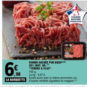 ,98 LA BARQUETTE  VIANDE HACHÉE PUR BŒUFIT 20% MAT. GR.**  20  "TENDRE & PLUS"  700 g  Le kg: 9,97 €.  VIANDE BOVINE  FRANÇAISE  Existe aussi avec la même promotion sur d'autres variétés signalées en 