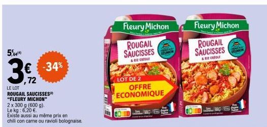 544)  € -34%  72  LE LOT  ROUGAIL SAUCISSES  "FLEURY MICHON"  2 x 300 g (600 g).  Le kg: 6,20 €  Existe aussi au même prix en chili con carne ou ravioli bolognaise.  Fleury Michon  ROUGAIL SAUCISSES  