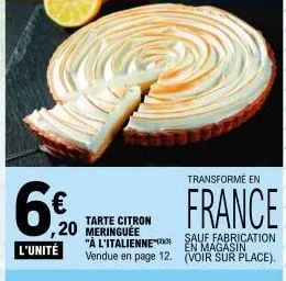 6€  l'unité  tarte citron 20 meringuee  "à l'italienne vendue en page 12.  transformé en  france  sauf fabrication en magasin  (voir sur place). 