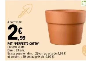 à partir de  2€  ,99  pot "perfetto cotto"  en terre cuite.  dim.: 24 cm.  existe aussi en dim.: 29 cm au prix de 4,99 € et en dim.: 39 cm au prix de 9,99 €.  