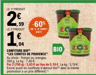 LE 1 PRODUIT  1,59  LE 2" PRODUIT  € 04  -60%  SUR LE 20 PRODUIT ACHETE  BIO  BIS  75 FRAISES  FRAISES  65  CONFITURE BIO  "LES COMTES DE PROVENCE" Au choix fraises ou oranges.  350 g. Le kg: 7,40 €. 