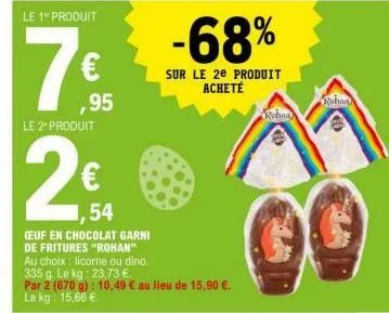 le 1" produit  165  ,95  le 2" produit  54  (euf en chocolat garni  de fritures "rohan"  au choix: licorne ou dino.  335 g. le kg: 23,73 €.  par 2 (670 g): 10,49 € au lieu de 15,90 €.  le kg: 15,66 € 