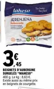 laheso  berenjena  rebozada  ideal  tan buen  ,45  beignets d'aubergine surgelés "maheso" 400 g. le kg: 8,63 €. existe aussi au même prix en beignets de courgette. 