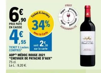 ,90  prix payé en caisse  ,55  ticket e.leclerc compris  75 cl.  le l: 9,20 €.  aop médoc rouge 2021 "chevaux de patache d'aux"  e.leclerc  ticket  34%  la carte  2€  soit  sur la carte  léget  fruit 