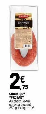 chouriço  v  1,75  chouriço "probar"  au choix : extra  ou extra piquant. 250 g. le kg: 11 €. 