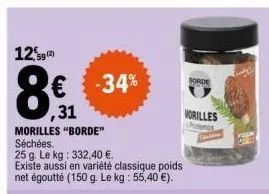 12% 59(2)  8€ -34%  morilles "borde" séchées.  25 g. le kg: 332,40 €.  existe aussi en variété classique poids net égoutté (150 g. le kg : 55,40 €).  borde  morilles  statine  