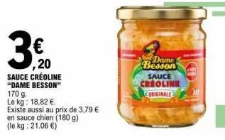 ,20  sauce créoline  "dame besson" 170 g le kg: 18,82 €.  existe aussi au prix de 3,79 € en sauce chien (180 g) (le kg: 21.06 €)  dame  besson  sauce  creoline  coriginale 