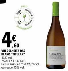 FRUIT  seger  rononcé  Pelleux  PERSONNALITS  ,60  VIN COLHEITA DAO BLANC "TITULAR"  13% vol.  75 cl. Le L: 6,13 €. Existe aussi en rosé 12,5% vol. ou rouge 13% vol.  titular: 