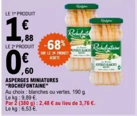 ,60  vidy  rochefort  -68%  som le 20 produit achete  le 1 produit  1€  ,88 le 2 produit  0  asperges miniatures "rochefontaine"  au choix: blanches ou vertes. 190 g. le kg: 9,89 €.  par 2 (380 g): 2,