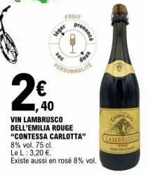 fruit  2€  ,40  vin lambrusco dell'emilia rouge "contessa carlotta"  8% vol. 75 cl.  le l: 3,20 €.  existe aussi en rosé 8% vol.  véger  prononce  doux  lambrusch 