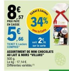 8€  ,57  PRIX PAYE  EN CAISSE  ,66  TICKET E.Leclerc  COMPRIS  E.Leclerc  Ticket  34%  avec la Carte  soit 2.1  sur la carte  500 g.  Le kg: 17,14 €. Différentes variétés.(¹)  ASSORTIMENT DE MINI CHOC