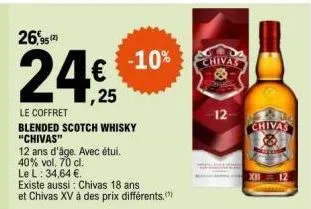26,95  ,25  le coffret  blended scotch whisky "chivas"  12 ans d'âge. avec étui.  40% vol. 70 cl.  le l: 34,64 €  existe aussi: chivas 18 ans et chivas xv à des prix différents.  -10%  chivas  12  chi
