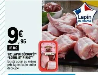 9  ,95  le kg  1/2 lapin découpé  "loeul et piriot" existe aussi au même prix kg en lapin entier découpé.  lapin  de france 