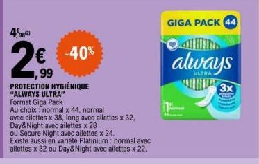 49821  2,€9  99  € -40%  PROTECTION HYGIÉNIQUE "ALWAYS ULTRA"  Format Giga Pack  Au choix: normal x 44, normal  avec ailettes x 38, long avec ailettes x 32. Day&Night avec ailettes x 28.  ou Secure Ni