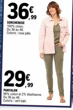 36€  surchemise 100% coton. du 36 au 48. coloris : rose pâle.  29%  pantalon 98% coton et 2% élasthanne. du 36 au 48. coloris : vert kaki. 