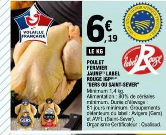 volaille  française  gers  sever  le kg  poulet  fermier  19  jaune label rouge igp*  € vi  que  protegee  r  auge  "gers ou saint-sever" minimum 1,4 kg. alimentation : 80% de céréales minimum. durée 