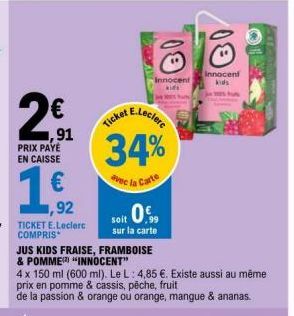 N  91 PRIX PAYÉ EN CAISSE  ,92  TICKET E.Leclerc COMPRIS  JUS KIDS FRAISE, FRAMBOISE  & POMME "INNOCENT"  4 x 150 ml (600 ml). Le L: 4,85 €. Existe aussi au même prix en pomme & cassis, pêche, fruit  