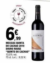6€  ,99  fruit  léger  messias quinta do cachao 2019  personnalite  douro rouge "quinto do cachao"  ononcé  13,5% vol.  75 cl. le l: 9,32 €.  session  cachão 