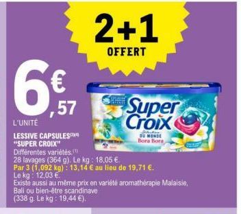 ,57  L'UNITÉ  LESSIVE CAPSULES "SUPER CROIX"  Différentes variétés, (")  28 lavages (364 g). Le kg: 18,05 €.  Par 3 (1,092 kg): 13,14 € au lieu de 19,71 €.  Le kg: 12,03 €.  Existe aussi au même prix 