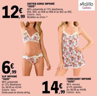 12€  ,99 SLIP IMPRIMÉ "SUZIE"  ,99 Modèles au choix.  88% polyamide et 12% élasthanne.  Du 36/38 au 42/44. Coloris: écru.  Existe aussi en shorty-string.  SOUTIEN-GORGE IMPRIMÉ "SUZIE"  88% polyamide 