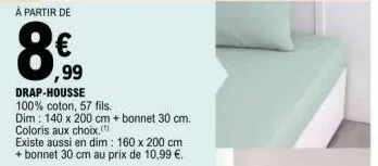 à partir de  8€  ,99  drap-housse 100% coton, 57 fils.  dim: 140 x 200 cm + bonnet 30 cm.  coloris aux choix.()  existe aussi en dim: 160 x 200 cm + bonnet 30 cm au prix de 10,99 €. 