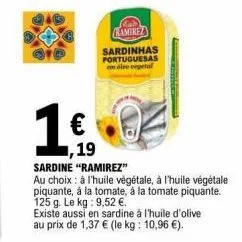 €  19  sardine "ramirez"  au choix: à l'huile végétale, à l'huile végétale piquante, à la tomate, à la tomate piquante. 125 g. le kg: 9,52 €.  existe aussi en sardine à l'huile d'olive au prix de 1,37