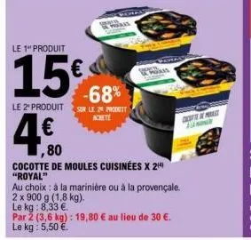 -  le 1" produit  15€  le kg  -68%  le 2 produits le 29 probet  achete  ,80  cocotte de moules cuisinées x 2¹ "royal"  au choix : à la marinière ou à la provençale 2 x 900 g (1,8 kg).  le kg: 8,33 €. 