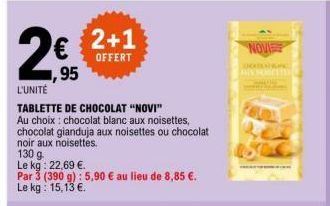 ,95  L'UNITÉ  TABLETTE DE CHOCOLAT "NOVI"  Au choix: chocolat blanc aux noisettes, chocolat gianduja aux noisettes ou chocolat noir aux noisettes.  130 g  Le kg: 22,69 €.  Par 3 (390 g): 5,90 € au lie