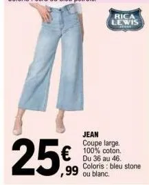 25€  rica lewis  *****  jean  coupe large. 100% coton. du 36 au 46. coloris : bleu stone  ,99 ou blanc. 