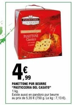 pasticceria casato  panettone classico  ,99  panettone pur beurre "pasticceria del casato"  1 kg.  existe aussi en pandoro pur beurre  au prix de 5,35 € (750 g. le kg : 7,13 €). 