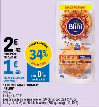 28 42  PRIX PAYÉ EN CAISSE  €  1,60  TICKET E.Leclerc COMPRIS  E.Leclerc  Ticket  34%  vec la Carte  12 BLINIS MAXI FORMAT "BLINI"  300 g  Le kg: 8,07 €.  soit 0.2  sur la carte  Existe aussi au même 