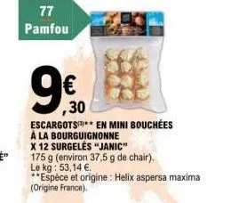 77  pamfou  9€  ,30  escargots en mini bouchées à la bourguignonne  x 12 surgelés "janic" 175 g (environ 37,5 g de chair). le kg: 53,14 €.  **espèce et origine: helix aspersa maxima (origine france). 