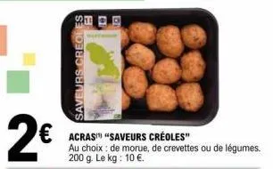 2€  saveurs creoles  b  10  acras "saveurs créoles"  au choix de morue, de crevettes ou de légumes. 200 g. le kg : 10 €. 