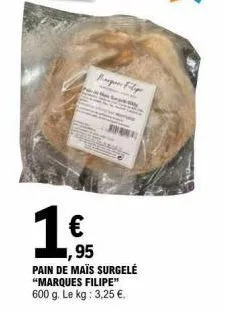 1 €  bag filip  ,95  pain de maïs surgelé "marques filipe" 600 g. le kg: 3,25 €. 