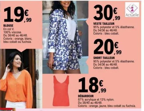 19€  blouse en col v. 100% viscose. du 38/40 au 46/48. coloris: orange, blanc, bleu cobalt ou fuchsia.  30,00  ,99  18%  ,99  veste tailleur  95% polyester et 5% élasthanne.  du 34/36 au 46/48. colori